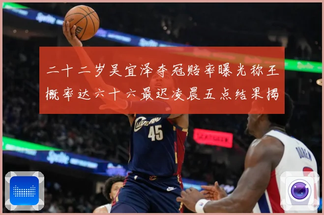 二十二岁吴宜泽夺冠赔率曝光称王概率达六十六最迟凌晨五点结果揭专题观察：最新赛事动态与深度分析