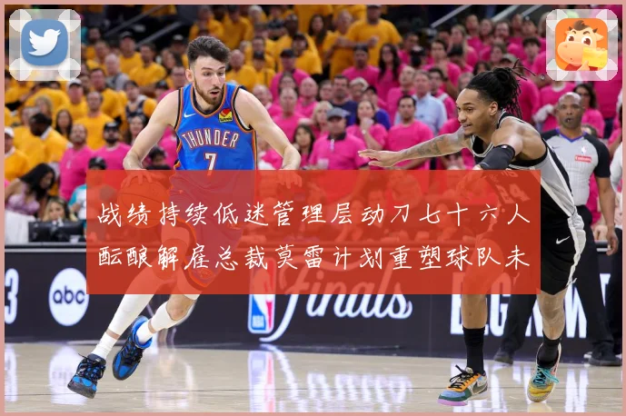 战绩持续低迷管理层动刀七十六人酝酿解雇总裁莫雷计划重塑球队未成长观察：最新赛事动态与深度分析