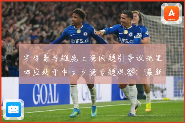 字母哥与雄鹿上场问题引争议老里回应处于中立立场专题观察：最新赛事动态与深度分析