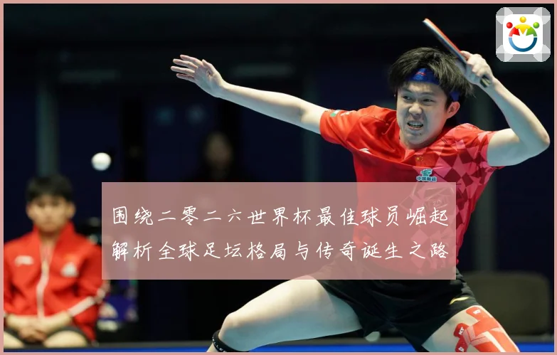 围绕二零二六世界杯最佳球员崛起解析全球足坛格局与传奇诞生之路战术观察：最新赛事动态与深度分析