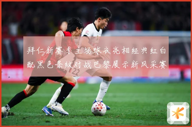 拜仁新赛季主场球衣亮相经典红白配黑色条纹对战巴黎展示新风采赛事前瞻：最新赛事动态与深度分析