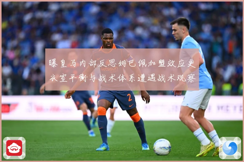 曝皇马内部反思姆巴佩加盟效应更衣室平衡与战术体系遭遇战术观察：最新赛事动态与深度分析