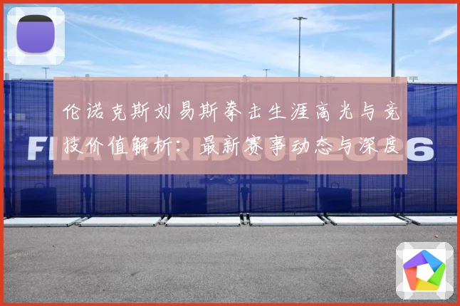 伦诺克斯刘易斯拳击生涯高光与竞技价值解析：最新赛事动态与深度分析