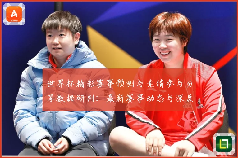 世界杯精彩赛事预测与竞猜参与分享数据研判：最新赛事动态与深度分析
