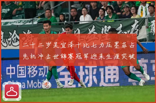 二十二岁吴宜泽十比七力压墨菲占先机冲击世锦赛冠军迎来生涯突破成长观察：最新赛事动态与深度分析