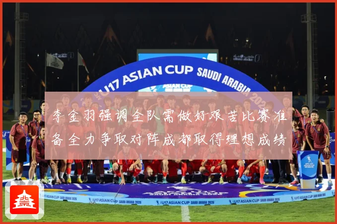 李金羽强调全队需做好艰苦比赛准备全力争取对阵成都取得理想成绩战术观察：最新赛事动态与深度分析