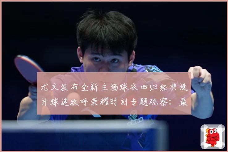 尤文发布全新主场球衣回归经典设计球迷欢呼荣耀时刻专题观察：最新赛事动态与深度分析