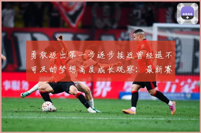 勇敢迈出第一步逐步接近曾经遥不可及的梦想高度成长观察：最新赛事动态与深度分析