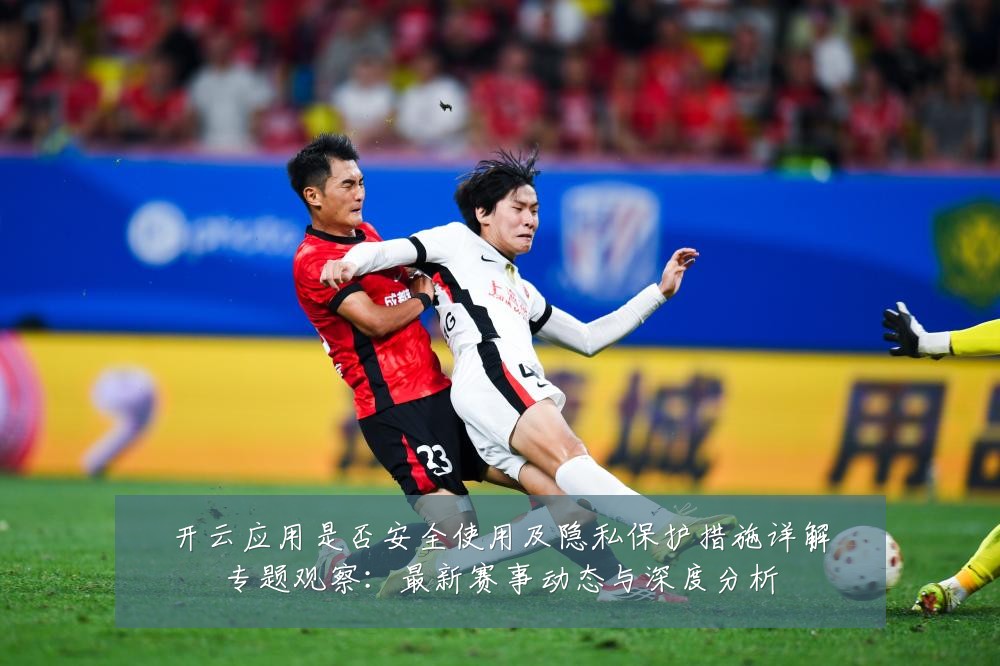 开云应用是否安全使用及隐私保护措施详解专题观察：最新赛事动态与深度分析