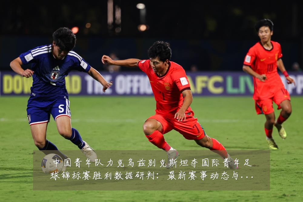 中国青年队力克乌兹别克斯坦夺国际青年足球锦标赛胜利数据研判：最新赛事动态与深度分析