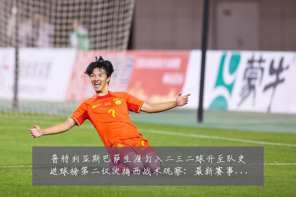 普特利亚斯巴萨生涯打入二三二球升至队史进球榜第二仅次梅西战术观察:最新赛事动态与深度分析