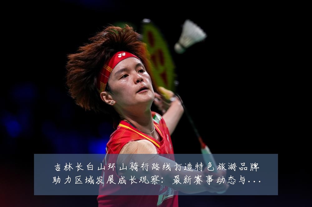 吉林长白山环山骑行路线打造特色旅游品牌助力区域发展成长观察:最新赛事动态与深度分析