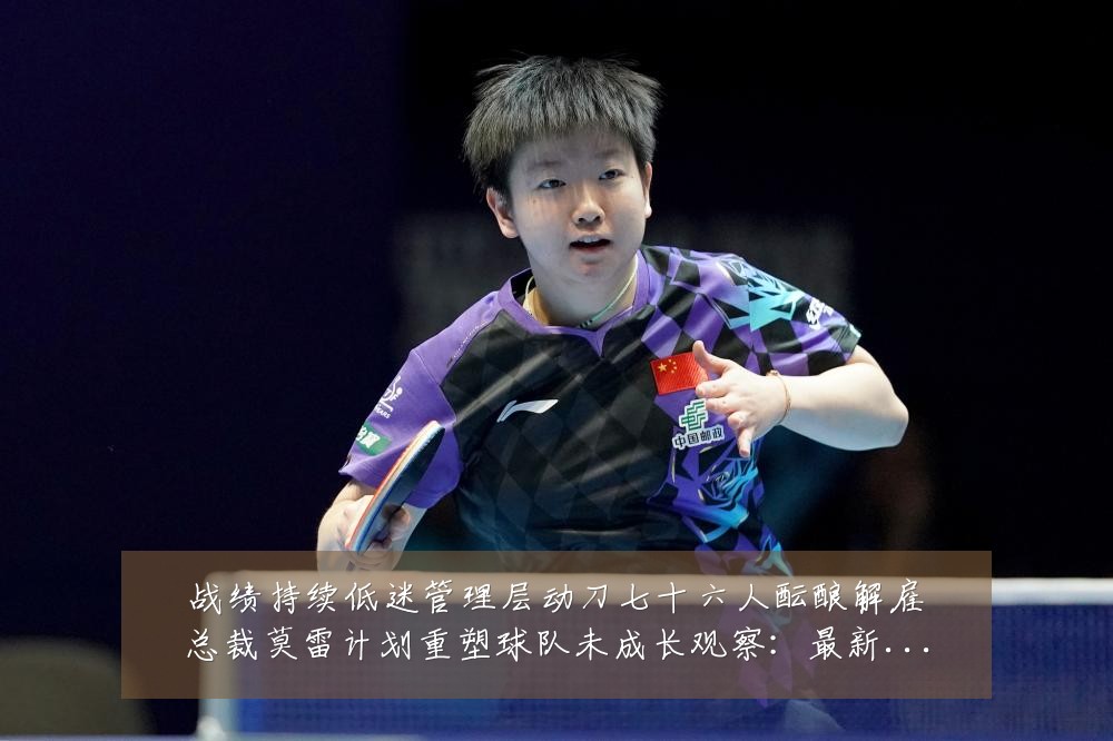 战绩持续低迷管理层动刀七十六人酝酿解雇总裁莫雷计划重塑球队未成长观察：最新赛事动态与深度分析