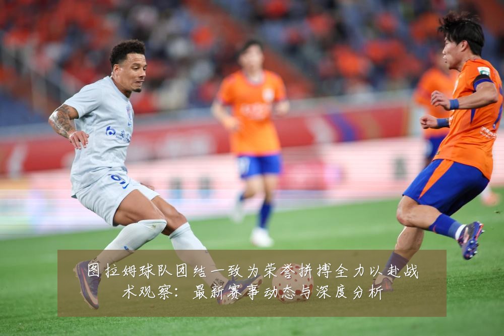 图拉姆球队团结一致为荣誉拼搏全力以赴战术观察:最新赛事动态与深度分析