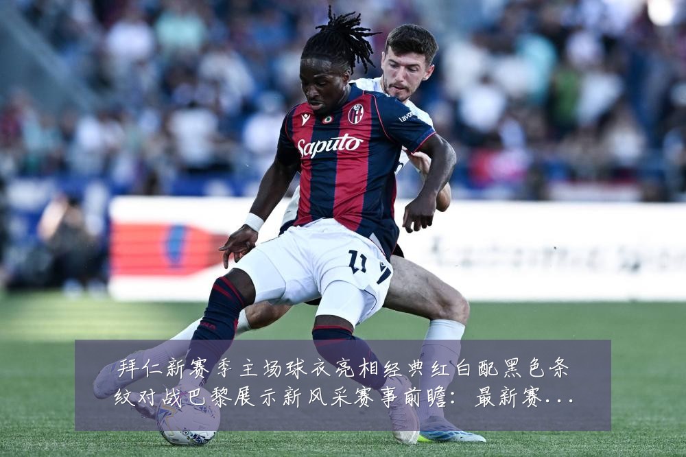 拜仁新赛季主场球衣亮相经典红白配黑色条纹对战巴黎展示新风采赛事前瞻：最新赛事动态与深度分析