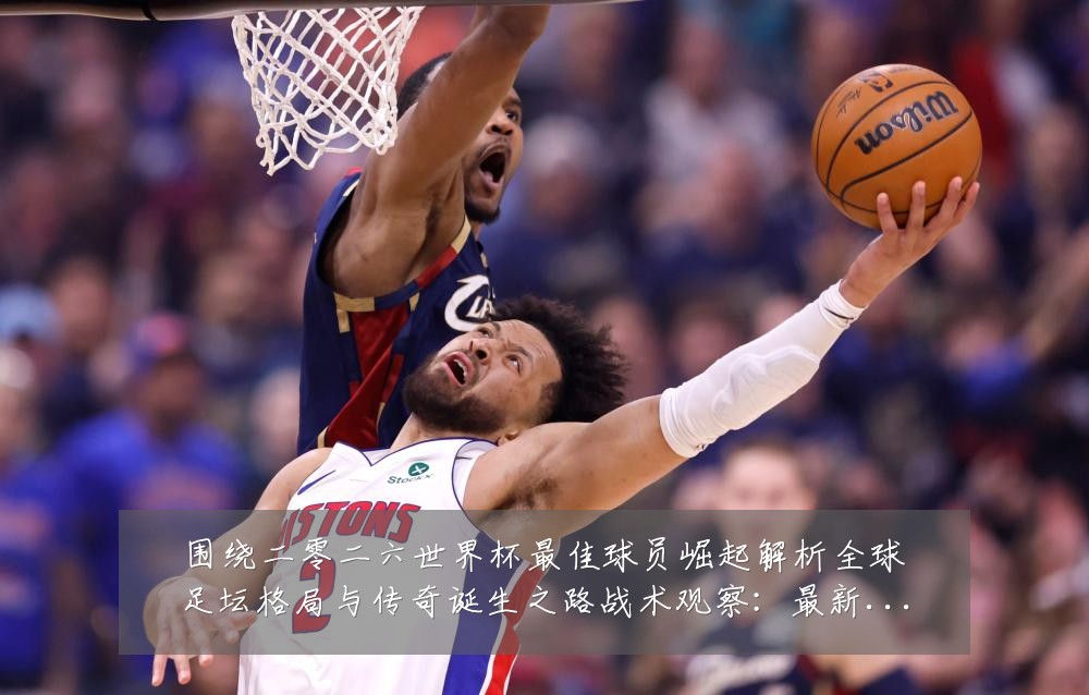 围绕二零二六世界杯最佳球员崛起解析全球足坛格局与传奇诞生之路战术观察:最新赛事动态与深度分析