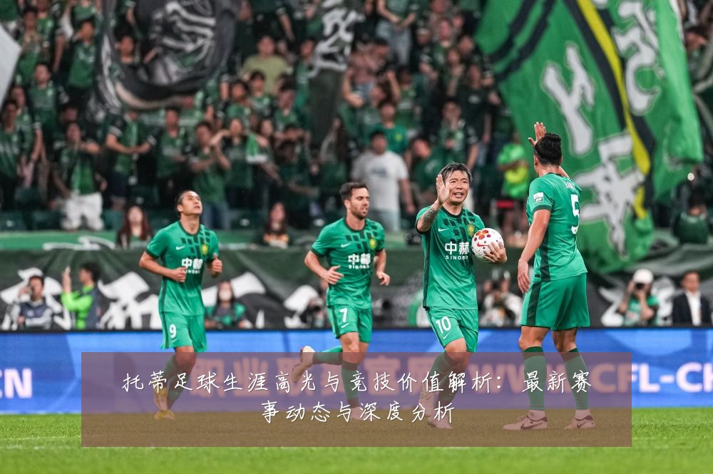 托蒂足球生涯高光与竞技价值解析:最新赛事动态与深度分析