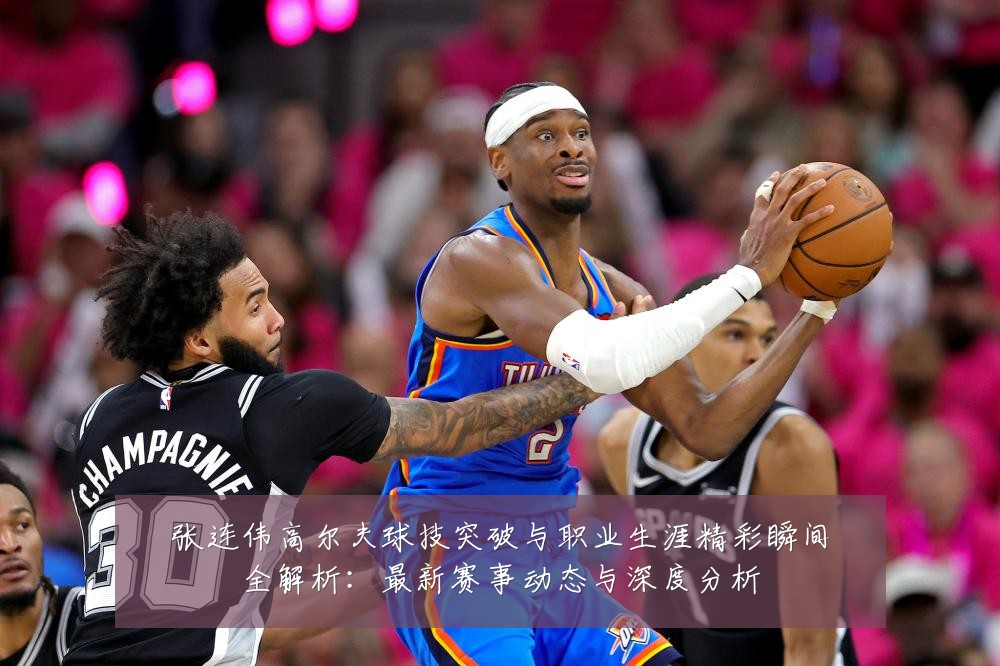 张连伟高尔夫球技突破与职业生涯精彩瞬间全解析:最新赛事动态与深度分析