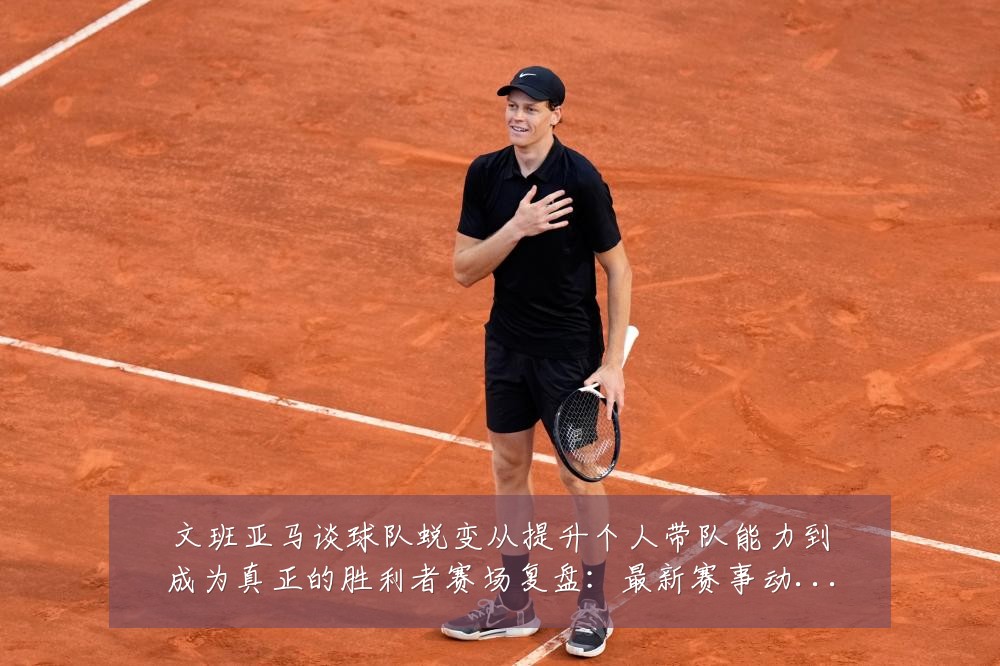 文班亚马谈球队蜕变从提升个人带队能力到成为真正的胜利者赛场复盘:最新赛事动态与深度分析