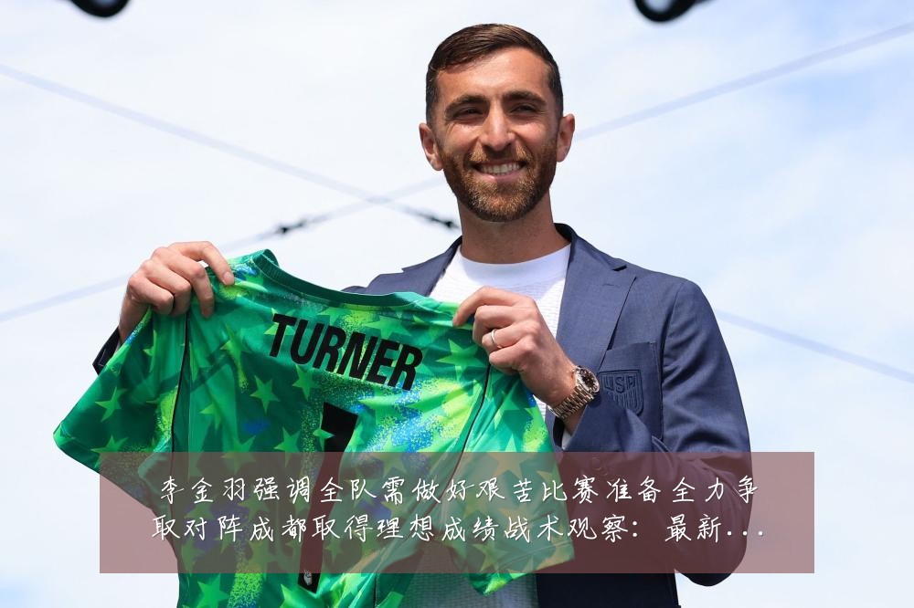 李金羽强调全队需做好艰苦比赛准备全力争取对阵成都取得理想成绩战术观察:最新赛事动态与深度分析