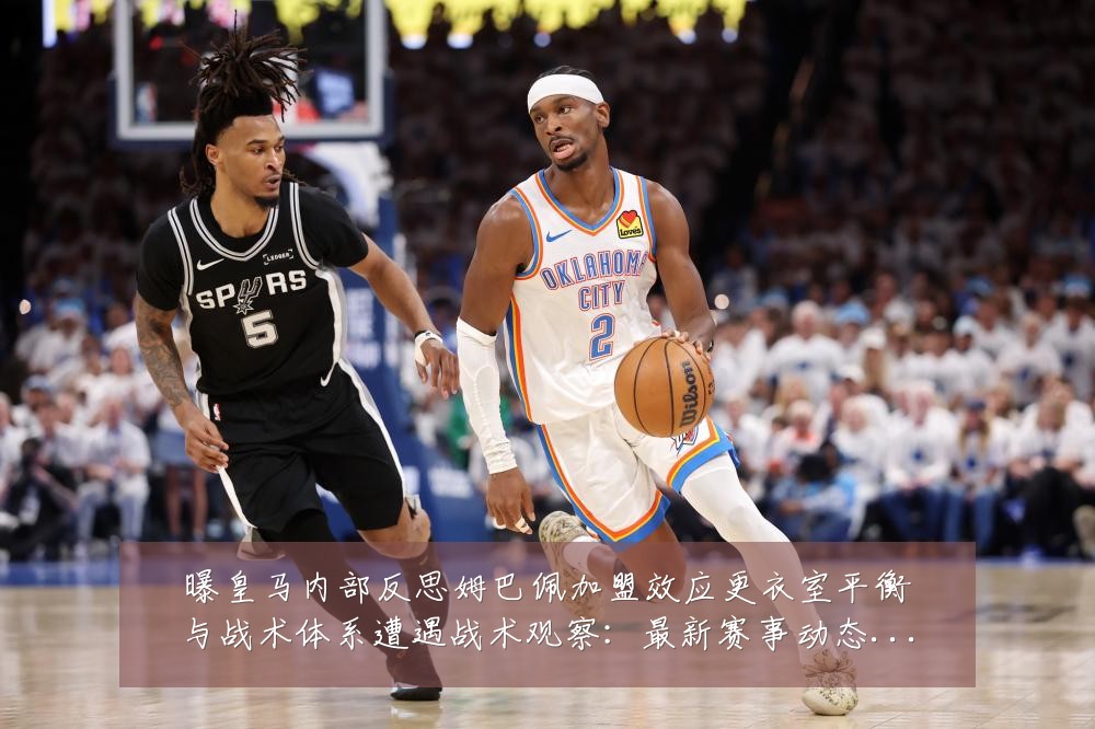 曝皇马内部反思姆巴佩加盟效应更衣室平衡与战术体系遭遇战术观察:最新赛事动态与深度分析